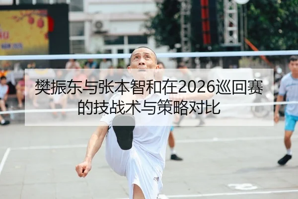 樊振东与张本智和在2026巡回赛的技战术与策略对比