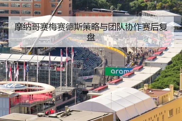 摩纳哥赛梅赛德斯策略与团队协作赛后复盘