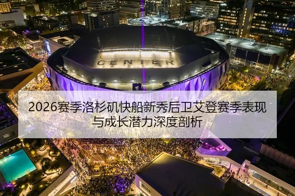 2026赛季洛杉矶快船新秀后卫艾登赛季表现与成长潜力深度剖析