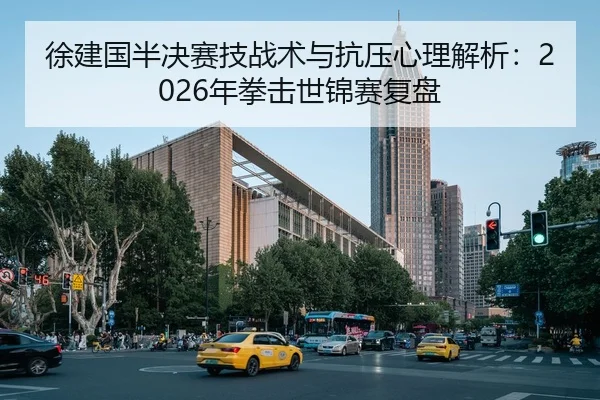 徐建国半决赛技战术与抗压心理解析：2026年拳击世锦赛复盘