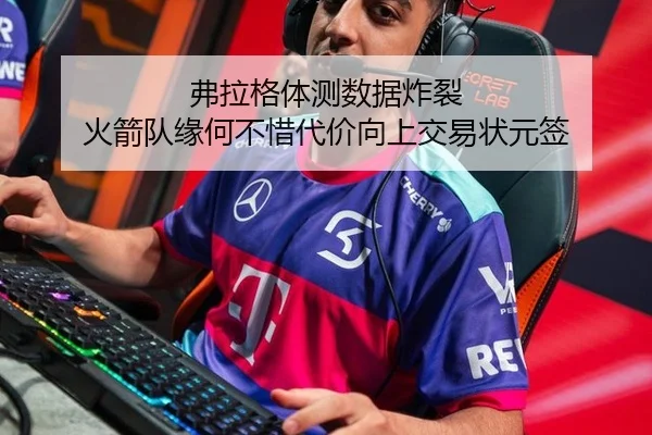 弗拉格体测数据炸裂 火箭队缘何不惜代价向上交易状元签